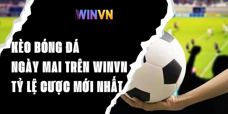 Kèo Bóng Đá Ngày Mai Winvn - Cập Nhật Tỷ Lệ Cược Mới Nhất